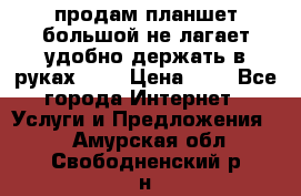 продам планшет большой не лагает удобно держать в руках!!!! › Цена ­ 2 - Все города Интернет » Услуги и Предложения   . Амурская обл.,Свободненский р-н